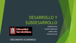 DESARROLLO Y
SUBDESARROLLO
LIBARDO ROJAS
WILMER RODRIGUEZ
FAIBER LOPEZ
CRISTIAN HOYOS
CRECIMIENTO ECONÓMICO
 