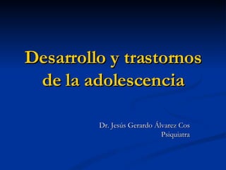 Desarrollo y trastornos de la adolescencia Dr. Jesús Gerardo Álvarez Cos Psiquiatra 
