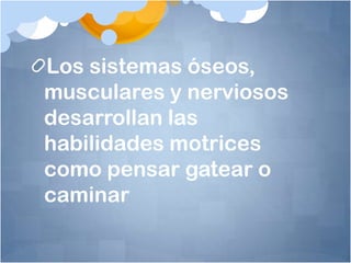 Los sistemas óseos,
musculares y nerviosos
desarrollan las
habilidades motrices
como pensar gatear o
caminar
 