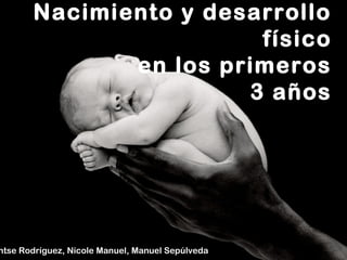 Nacimiento y desarrollo
                        físico
              en los primeros
                       3 años




ntse Rodríguez, Nicole Manuel, Manuel Sepúlveda
 