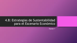 4.8: Estrategias de Sustentabilidad
para el Escenario Económico
Equipo 7
 