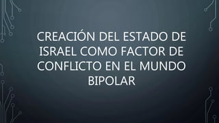 CREACIÓN DEL ESTADO DE
ISRAEL COMO FACTOR DE
CONFLICTO EN EL MUNDO
BIPOLAR
 