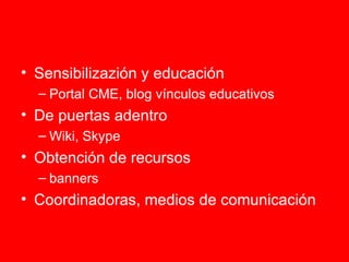 Sensibilizazión y educación Portal CME, blog vínculos educativos De puertas adentro Wiki, Skype Obtención de recursos banners Coordinadoras, medios de comunicación 