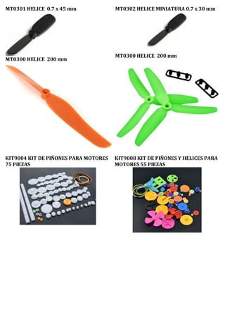 MT0301 HELICE 0.7 x 45 mm
MT0300 HELICE 200 mm
MT0302 HELICE MINIATURA 0.7 x 30 mm
MT0300 HELICE 200 mm
KIT9004 KIT DE PIÑONES PARA MOTORES
75 PIEZAS
KIT9008 KIT DE PIÑONES Y HELICES PARA
MOTORES 55 PIEZAS
 