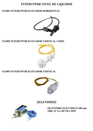 INTERUPTOR NIVEL DE LIQUIDOS
FLI001 INTERUPTOR FLOTADOR HORIZONTAL
FLI002 INTERUPTOR FLOTADOR VERTICAL CODO
FLI003 INTERUPTOR FLOTADOR VERTICAL
SELENOIDES
SELENOIDE ELECTRICO 100 mm
100G 12 Vcc HCNE1-1039
 
