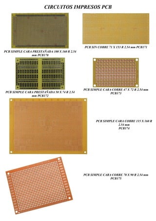 CIRCUITOS IMPRESOS PCB
PCB SIMPLE CARA PRESTAÑADA 100 X 160 R 2.54
mm PCB170
PCB SIN COBRE 71 X 153 R 2.54 mm PCB171
PCB SIMPLE CARA PRESTAÑADA 50 X 74 R 2.54
mm PCB172
PCB SIMPLE CARA COBRE 47 X 72 R 2.54 mm
PCB173
PCB SIMPLE CARA COBRE 115 X 160 R
2.54 mm
PCB174
PCB SIMPLE CARA COBRE 70 X 90 R 2.54 mm
PCB175
 