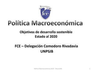 Política Macroeconómica 2020 - Desarrollo 1
FCE – Delegación Comodoro Rivadavia
UNPSJB
Objetivos de desarrollo sostenible
Estado al 2020
 