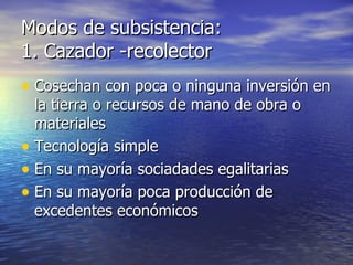 Modos de subsistencia: 1. Cazador -recolector Cosechan con poca o ninguna inversión en la tierra o recursos de mano de obra o materiales Tecnología simple En su mayoría sociadades egalitarias En su mayoría poca producción de excedentes económicos 