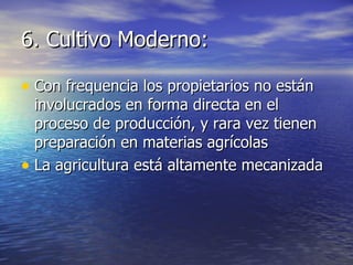 6. Cultivo Moderno: Con frequencia los propietarios no están involucrados en forma directa en el proceso de producción, y rara vez tienen preparación en materias agrícolas La agricultura está altamente mecanizada 