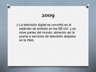 2009
O La televisión digital se convirtió en el
estándar de emisión en los EE.UU. y en
otras partes del mundo, abriendo así la
puerta a servicios de televisión alojados
en la Web.
 