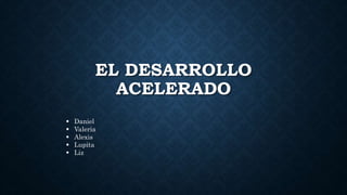 EL DESARROLLO
ACELERADO
 Daniel
 Valeria
 Alexis
 Lupita
 Liz
 