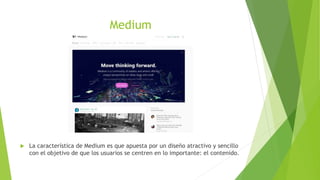 Medium
 La característica de Medium es que apuesta por un diseño atractivo y sencillo
con el objetivo de que los usuarios se centren en lo importante: el contenido.
 