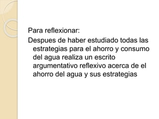 Para reflexionar:
Despues de haber estudiado todas las
estrategias para el ahorro y consumo
del agua realiza un escrito
argumentativo reflexivo acerca de el
ahorro del agua y sus estrategias
 