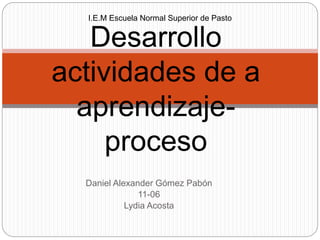 Daniel Alexander Gómez Pabón
11-06
Lydia Acosta
Desarrollo
actividades de a
aprendizaje-
proceso
I.E.M Escuela Normal Superior de Pasto
 