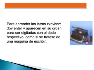 Para aprender las letras zxcvbnm
doy enter y aparecen en su orden
para ser digitadas con el dedo
respectivo, como si se tratase de
una máquina de escribir.
 