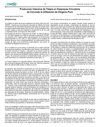 avac                                                         11                                                   Desarrollo Acuícola 2(1)


                       Produccion Intensiva de Tilapia en Estanques Circulares
                             de Concreto la Utilizacion de Oxigeno Puro
                                                                                                                     Ing. Nemesio Alvarez Arrojo
Granja Agroindustrias Pargo

INTRODUCCION                                                               muerte masiva de los peces en un período corto de tiempo.(8)

Un análisis de datos del anuario estadístico de pesca 2003 de la SA-       Una escasa concentración de oxigeno disuelto impide también la
GARPA, muestra que la producción pesquera en México ha tenido              degradación de las excretas y remanentes de alimento en los tan-
una tendencia de crecimiento fluctuante y discreta que incluso pare-       ques lo que origina que se eleven los niveles de substancias tóxicas,
ce haberse estacionado desde hace 20 años, donde entidades como            como amoníaco y nitritos. EL aumento del amoníaco por encima de 2
Yucatán, Jalisco y Guerrero redujeron su producción en 40, 53, y 80        mg/l (1.6 mg/L como NH3N) causa bloqueo del metabolismo, daño
% respectivamente en el lapso de 1993 a 2003.                              en las branquias y hace a los peces susceptibles a enfermedades, en
En el estado de Veracruz el escenario es similar, en 1993 se obtuvie-      el caso del nitrito, valores mayores de 0.1 mg/L ( 0.03 como NO 2-N)
ron 134 529 toneladas y en 2003 se alcanzaron solamente 102 807,           convierten a la hemoglobina en metahemoglobina con la consecuen-
con especies como bagre y jaiba cuya producción se ha disminuido           te reducción de la capacidad para transportar oxígeno, además de
respectivamente en 78 y 36% (1). Esta realidad es el resultado de          constituir fuertes contaminantes del efluente.(9) (10)
diversos factores como la sobreexplotación, la contaminación de los
cuerpos de agua y los fenómenos meteorológicos, que ponen de               Las bajas concentraciones de oxígeno disuelto en el agua en condi-
manifiesto la fragilidad del recurso.(2)                                   ciones normales de presión y temperatura, hace necesario el empleo
                                                                           de grandes volúmenes del líquido para mantener un nivel satisfacto-
En un contexto en que la pesca no atraviesa por su mejor momento           rio de oxígeno y sostener la capacidad de producción de un sistema
la acuacultura constituye una alternativa para resolver los problemas      de cultivo intensivo de peces. La complementación de oxígeno di-
de abasto alimenticio, empleo y reducción de la presión sobre los          suelto puede lograrse mediante distintos métodos entre los cuales
recursos marinos, sobretodo las especies en peligro de extinción. El       están los aireadores de superficie, ó difusores de aire, sin embargo
registro más reciente de SAGARPA (2003) coloca a Veracruz en el            se aplican cada vez más los equipos de saturación por contacto di-
1º lugar de producción acuícola en el litoral Golfo Caribe, y en el 5º a   recto con el agua, como son los generadores de oxígeno, capaces
nivel nacional por su contribución económica a este rubro. (1)             de supersaturarla a un bajo costo y con los beneficios adicionales
                                                                           del ahorro en equipo, uso racional del agua al reducir el flujo emplea-
                                                                           do y disminución del impacto ambiental al generarse un menor volu-
La mojarra tilapia es la segunda especie más importante obtenida           men de efluente y abatir los niveles de contaminantes amoníaco y
por acuacultura después del camarón, de la cual Veracruz produjo el        nitrito, que por una oxidación enérgica se transforman en nitrato, un
68 % en el litoral Golfo Caribe, en 2003.(1) (3) (4)                       compuesto menos tóxico.(11)(12)(13)

No obstante, esta actividad ha presentado por casi dos décadas una         Con base en lo anterior en este trabajo se planteó como objetivo:
tendencia de crecimiento muy leve que tiene su explicación en las          evaluar el efecto de la inyección de oxígeno puro, sobre la concen-
características propias del sector, es decir, el 80 % de los cultivos      tración de oxígeno disuelto en tanques de cultivo intensivo de tilapia
son de tipo extensivo de rendimiento bajo y corresponden a la moda-        con una carga 2.5 veces mayor de biomasa y la reducción de los
lidad de acuacultura de fomento o para autoconsumo, que si bien            contaminantes, amoníaco y nitritos en el efluente.
han proporcionado beneficios económicos sociales y una fuente de
alimentación de elevado valor nutricional para la población de esca-
sos recursos; su productividad en toneladas por hectárea es aproxi-     RESUMEN
madamente 15 veces menor que el de los sistemas controlados o           Este trabajo se llevó a cabo para evaluar la eficiencia de oxigenación
comerciales. (Red de Acuacultura Rural en pequeña escala 1995)          a un nivel de 7 mg./L de oxígeno disuelto - concentración necesaria
(5). Aunado a esto el desarrollo desordenado de la acuacultura ha       para favorecer el desarrollo de una biomasa de 50 Kg / m 3 - en tan-
causado severos impactos, como la devastación de manglares en el        ques de cultivo intensivo de tilapia y la capacidad para reducir los
Golfo de México y en Golfo de California, (6) sustitución de salitrales,contaminantes amoniaco y nitritos en el efluente, de un sistema de
acumulación de desechos y aceleración del proceso de eutroficación      oxigenación directa, adecuado a las instalaciones de Agroindustrias
por descargas de las granjas, dispersión de enfermedades y parási-      Pargo S.A. de C.V. y que consiste en la inyección de oxígeno puro a
tos, efectos sobre la biodiversidad, controversias por el uso de los    través de una tubería plástica circular, de dos pulgadas de diámetro,
recursos, etc. (7).                                                     horadada y colocada en le fondo de dos tanques designados como
                                                                        “tanques en estudio” E6 y E7, los cuales fueron sembrados con una
                                                                                              3
La acuacultura por lo tanto enfrenta el gran reto de trasformarse en biomasa de 50 Kg/m (20000 peces de 80g.). El oxígeno se produjo
una actividad moderna, competitiva y con un mínimo impacto hacia el en un generador tipo Dewar con capacidad aproximada de 100 Kg de
medio ambiente que garantice un desarrollo sustentable.                 O2, conectado a dos válvulas de globo y a medidores de flujo y pre-
                                                                        sión con los que se controló de forma manual el suministro del gas a
                                                                        razón de 15 L /min., y 2 Kg./in2
Entre las estrategias nodales para lograr esta transformación están:
el ordenamiento del sector, el fortalecimiento de la investigación y la
validación y transferencia de tecnología acuícola.                      Como comparativo se preparó un tanque “testigo” E3, el cual se
                                                                        sembró con una carga de 20 Kg/m3 (8000 peces de igual talla) este
                                                                        último se oxigenó con dos equipos de aireación de superficie, duran-
La calidad del agua es fundamental para el éxito de las granjas acuí- te todo el experimento.
colas, sin embargo la cantidad de oxígeno disuelto en el agua es el
factor que define la posibilidad de transición de un sistema de cultivo
extensivo a uno intensivo, a fin de poder desarrollar adecuadamente Los tres tanques permanecieron bajo las mismas condiciones de
una mayor cantidad de biomasa en un mínimo espacio. Para la mo- recambio de agua y alimentación durante 4 meses hasta la pesca
jarra tilapia, menos de 2mg. /L de oxigeno disuelto provoca asfixia y La oxigenación de los tanques en estudio (E6 y E7) evaluada a
 