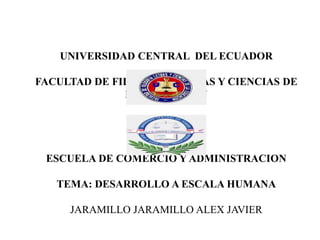 UNIVERSIDAD CENTRAL DEL ECUADOR
FACULTAD DE FILOSOFIA LETRAS Y CIENCIAS DE
LA EDUCACION

ESCUELA DE COMERCIO Y ADMINISTRACION

TEMA: DESARROLLO A ESCALA HUMANA
JARAMILLO JARAMILLO ALEX JAVIER

 