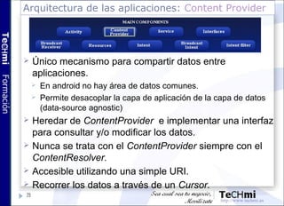 Arquitectura de las aplicaciones: Content Provider
29
 Único mecanismo para compartir datos entre
aplicaciones.
 En andr...