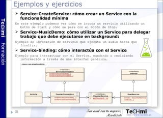 Ejemplos y ejercicios
39
class com.slashmobility
Activ ity CounterConnection
- onServiceConnected(...)
- onServiceDisconne...