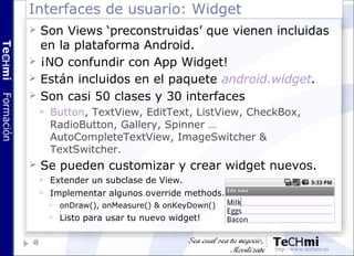 Interfaces de usuario: Widget
49
 Son Views ‘preconstruidas’ que vienen incluidas
en la plataforma Android.
 ¡NO confund...