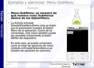 Ejemplos y ejercicios: Menu-SubMenu
77
Ejemplo
 Menu-SubMenu: se muestra de
qué manera crear Submenus
dentro de los Optio...