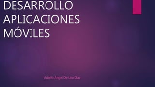 DESARROLLO
APLICACIONES
MÓVILES
Adolfo Ángel De Lira Díaz
 