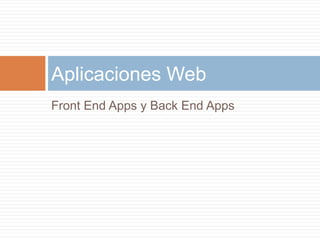 Front End Apps y Back End Apps
Aplicaciones Web
 