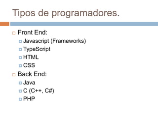 Tipos de programadores.
 Front End:
 Javascript (Frameworks)
 TypeScript
 HTML
 CSS
 Back End:
 Java
 C (C++, C#)
 PHP
 