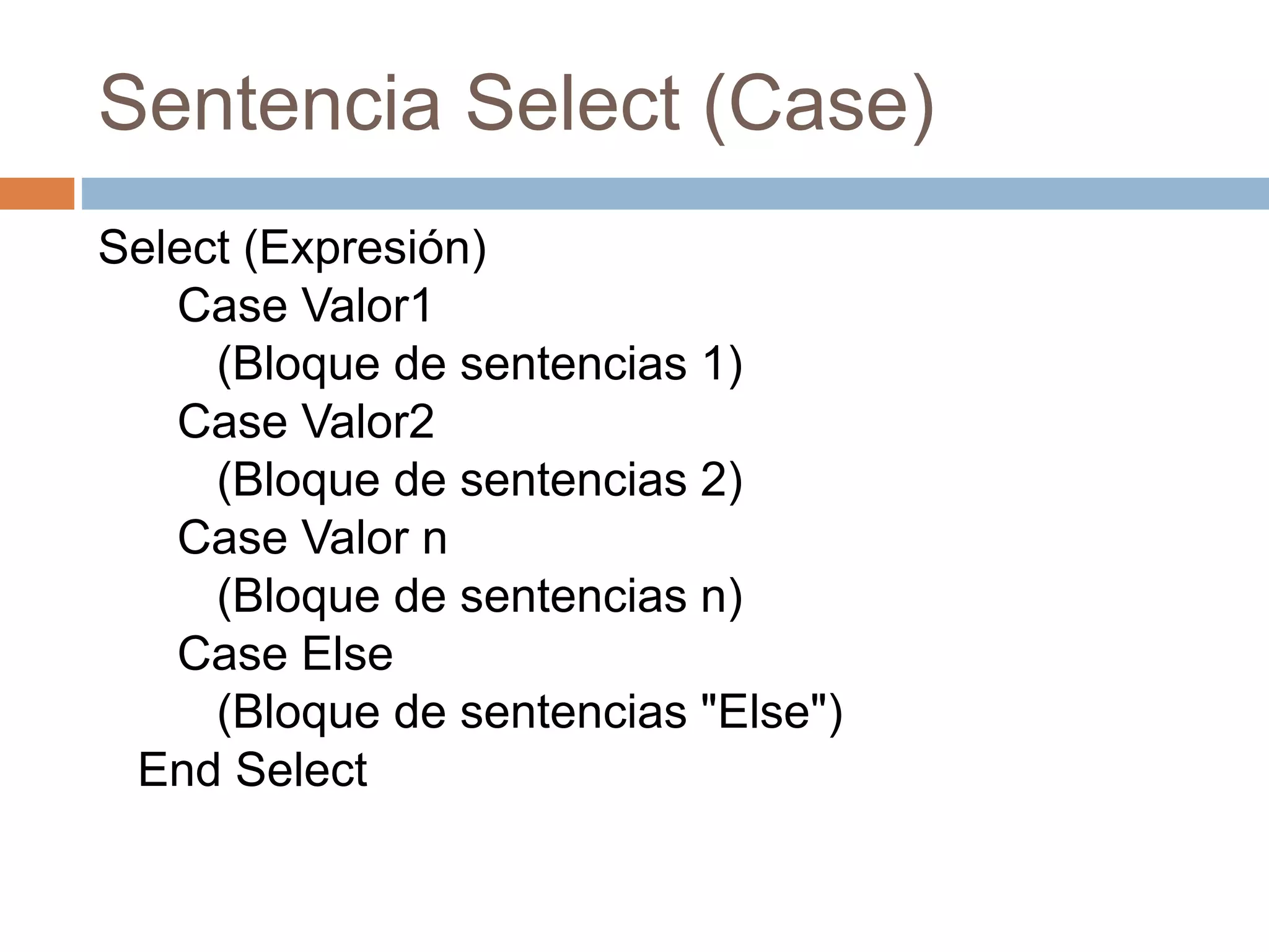 Sentencia Select (Case)
Select (Expresión)
Case Valor1
(Bloque de sentencias 1)
Case Valor2
(Bloque de sentencias 2)
Case Valor n
(Bloque de sentencias n)
Case Else
(Bloque de sentencias "Else")
End Select
 