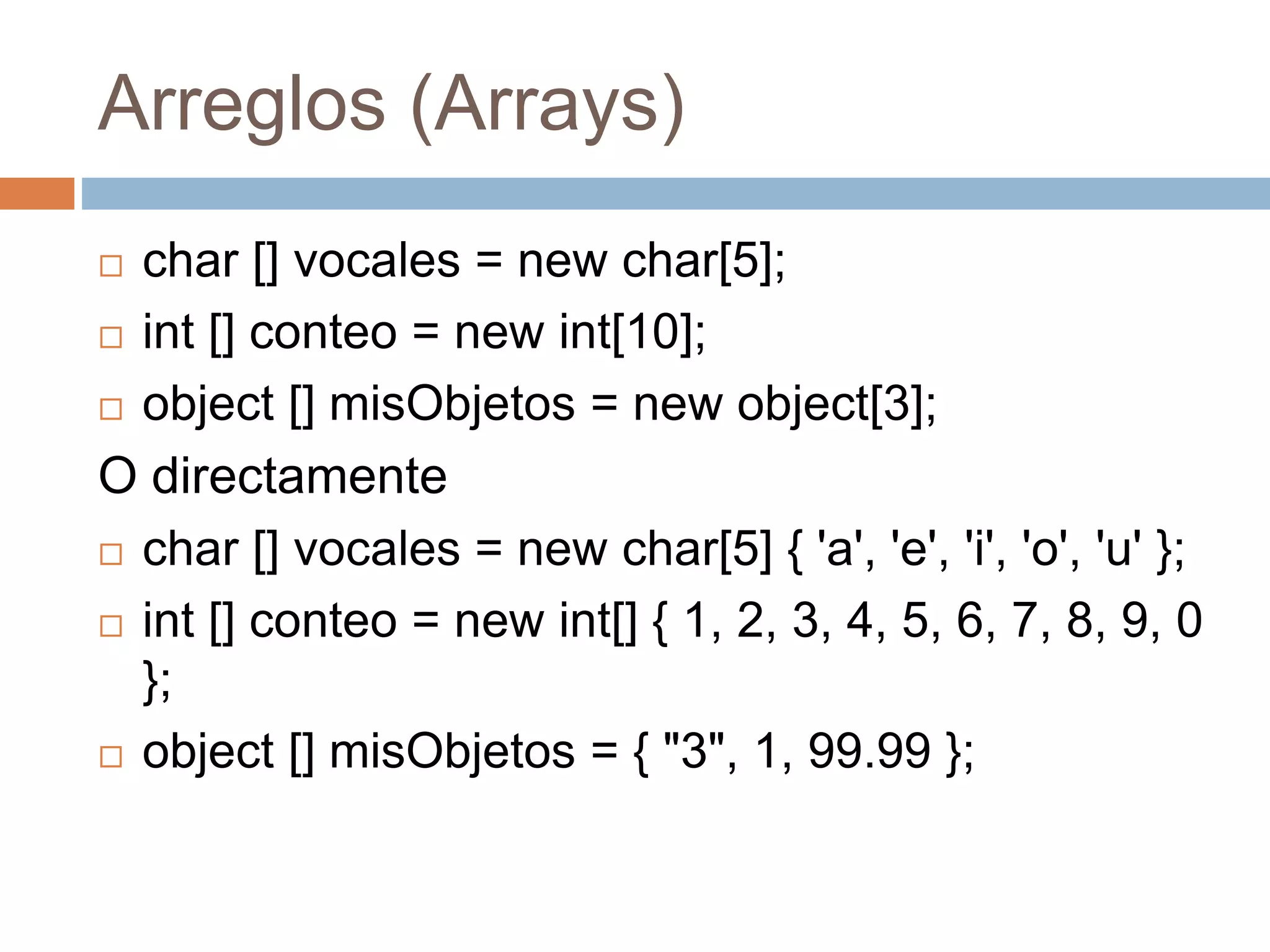 Arreglos (Arrays)
 char [] vocales = new char[5];
 int [] conteo = new int[10];
 object [] misObjetos = new object[3];
O directamente
 char [] vocales = new char[5] { 'a', 'e', 'i', 'o', 'u' };
 int [] conteo = new int[] { 1, 2, 3, 4, 5, 6, 7, 8, 9, 0
};
 object [] misObjetos = { "3", 1, 99.99 };
 