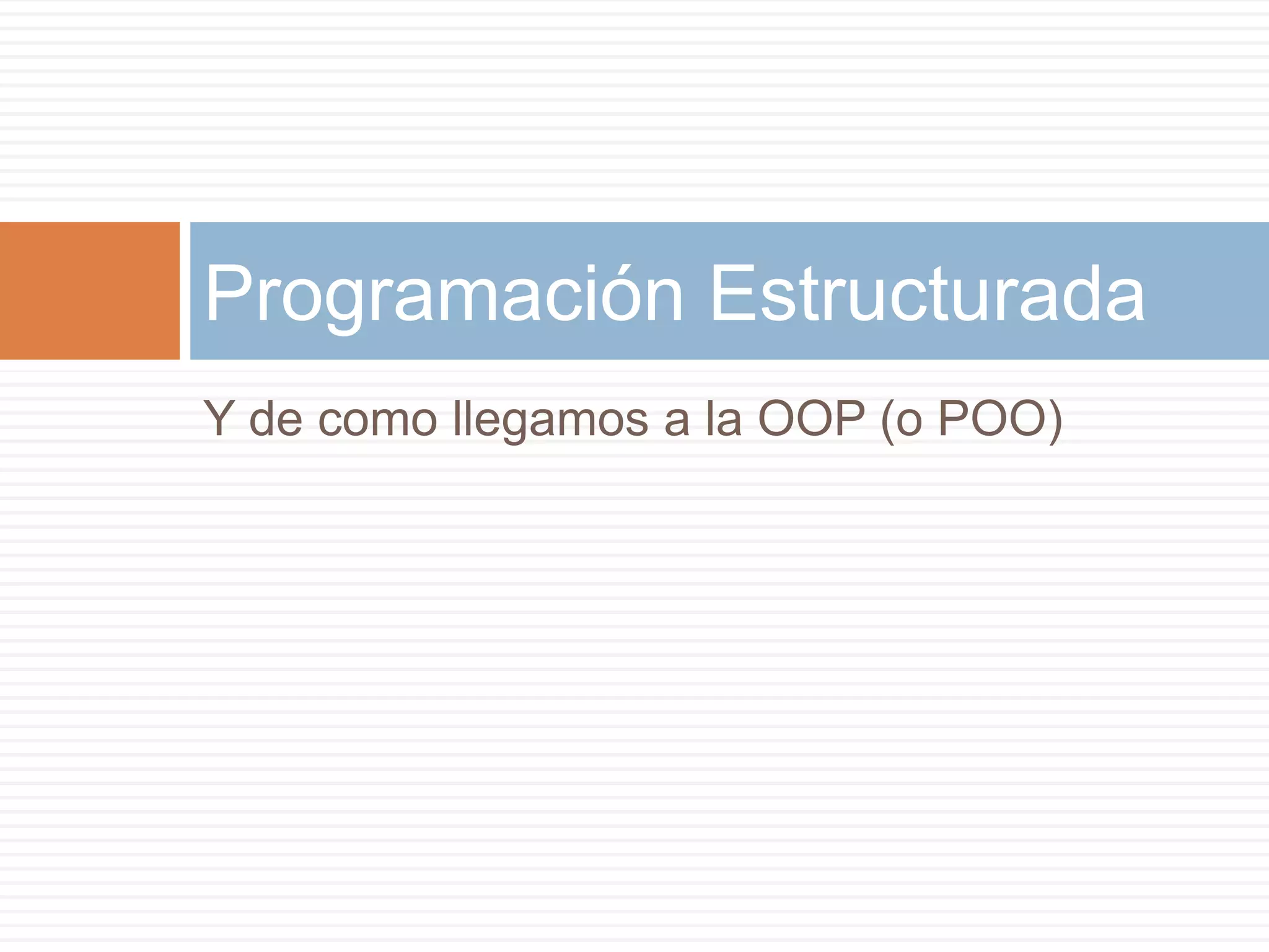 Y de como llegamos a la OOP (o POO)
Programación Estructurada
 