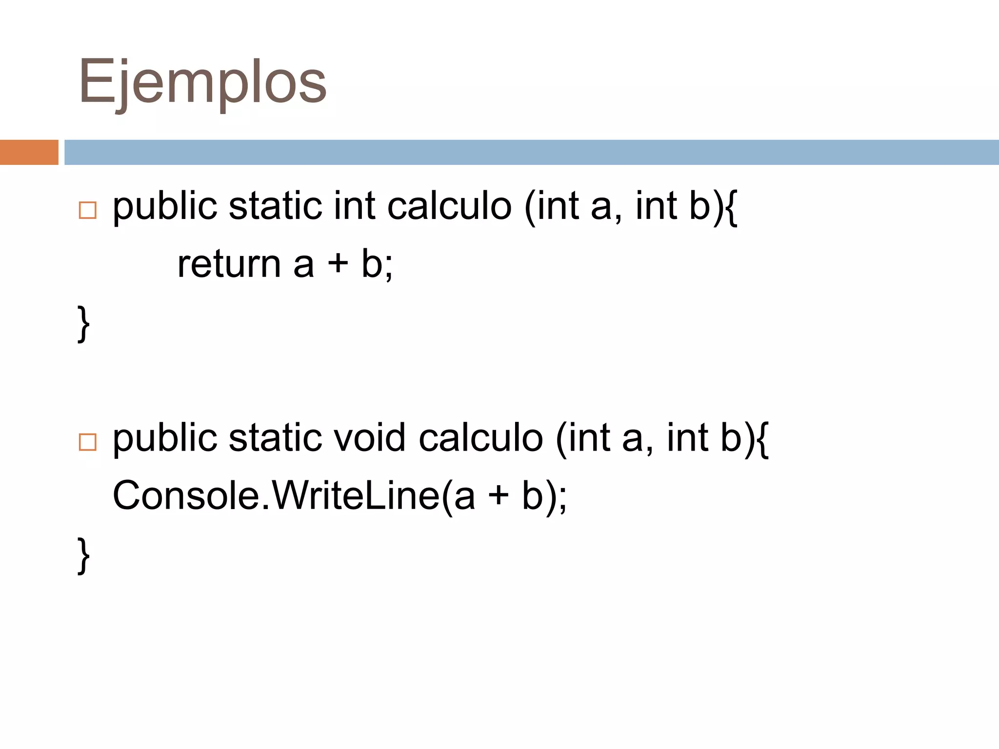 Ejemplos
 public static int calculo (int a, int b){
return a + b;
}
 public static void calculo (int a, int b){
Console.WriteLine(a + b);
}
 
