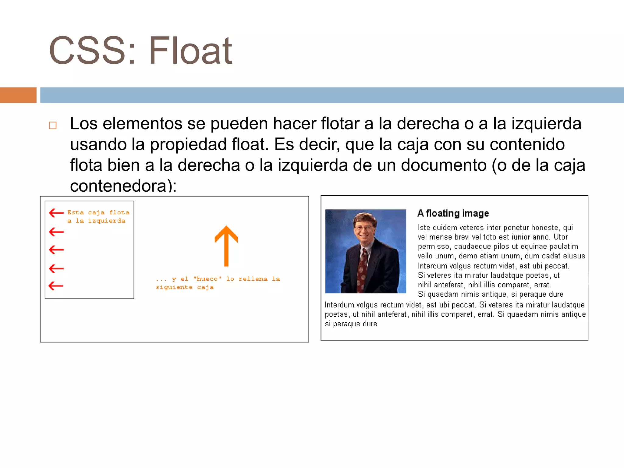 CSS: Float
 Los elementos se pueden hacer flotar a la derecha o a la izquierda
usando la propiedad float. Es decir, que la caja con su contenido
flota bien a la derecha o la izquierda de un documento (o de la caja
contenedora):
 