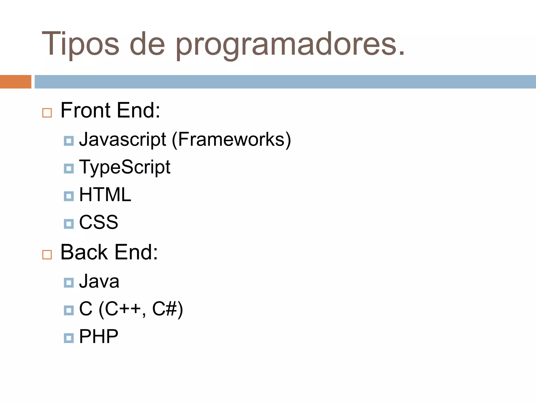 Tipos de programadores.
 Front End:
 Javascript (Frameworks)
 TypeScript
 HTML
 CSS
 Back End:
 Java
 C (C++, C#)
 PHP
 
