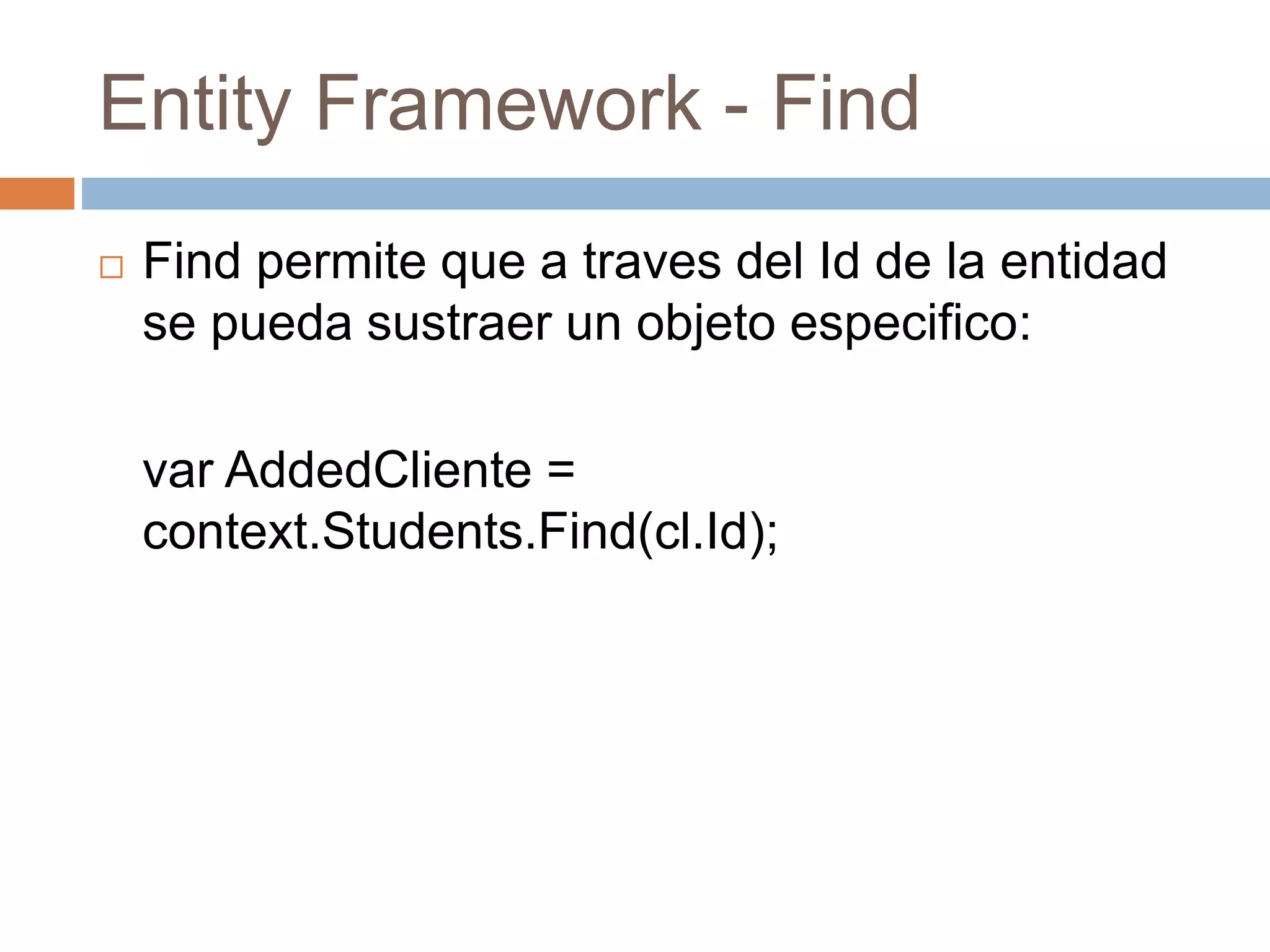 Entity Framework - Find
 Find permite que a traves del Id de la entidad
se pueda sustraer un objeto especifico:
var AddedCliente =
context.Students.Find(cl.Id);
 