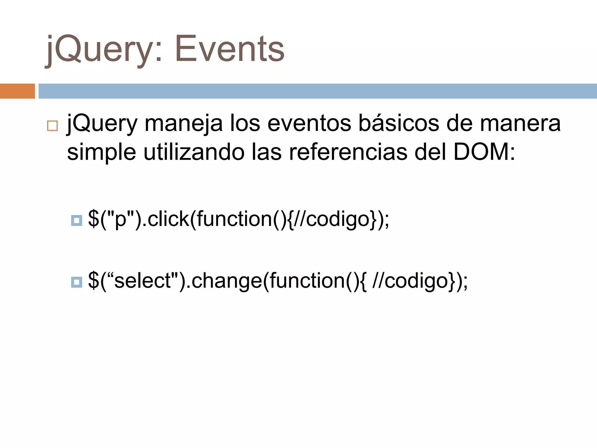 jQuery: Events
 jQuery maneja los eventos básicos de manera
simple utilizando las referencias del DOM:
 $("p").click(function(){//codigo});
 $(“select").change(function(){ //codigo});
 