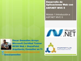 Desarrollo de
Aplicaciones Web con
ASP.NET MVC 5
Módulo 1:Introducción a
ASP.NET MVC 5
Oscar Gensollen Arroyo
Microsoft Certified Trainer
MCSD Web + SharePoint
Arquitecto, Consultor en TI
oscar.gensollen@formativaperu.com
@oscargensollen
 