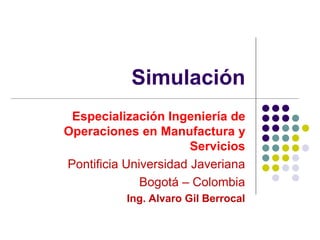 Simulación
Especialización Ingeniería de
Operaciones en Manufactura y
Servicios
Pontificia Universidad Javeriana
Bogotá – Colombia
Ing. Alvaro Gil Berrocal
 