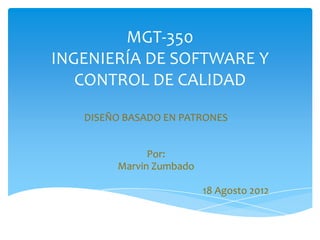 MGT-350
INGENIERÍA DE SOFTWARE Y
   CONTROL DE CALIDAD

   DISEÑO BASADO EN PATRONES


              Por:
        Marvin Zumbado

                         18 Agosto 2012
 