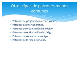 Otros tipos de patrones menos
           comunes

Patrones de programación concurrente.
Patrones de interfaz gráfica.
Patrones de organización del código.
Patrones de optimización de código.
Patrones de robustez de código.
Patrones de la fase de prueba.
 