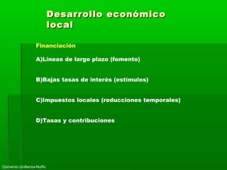 Desarrollo económicoDesarrollo económico
locallocal
Financiación
A)Líneas de largo plazo (fomento)
B)Bajas tasas de interés (estímulos)
C)Impuestos locales (reducciones temporales)
D)Tasas y contribuciones
Convenio Unillanos-Nuffic
 