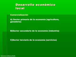 Desarrollo económicoDesarrollo económico
locallocal
Comercialización
A) Sector primario de la economía (agricultura,
ganadería)
B)Sector secundario de la economía (industria)
C)Sector terciario de la economía (servicios)
Convenio Unillanos-Nuffic
 