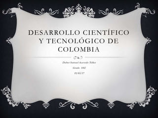DESARROLLO CIENTÍFICO
Y TECNOLÓGICO DE
COLOMBIA
Duber Samuel Acevedo Tellez
Grado 1102
19/03/17
 