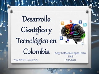 Desarrollo
Científico y
Tecnológico en
Colombia Angy Katherine Lagos Peña
1102
17/03/2017Angy Katherine Lagos Peña
 