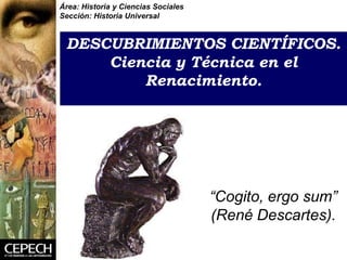 CLASE 12:
DESCUBRIMIENTOS CIENTÍFICOS.
Ciencia y Técnica en el
Renacimiento.
Área: Historia y Ciencias Sociales
Sección: Historia Universal
“Cogito, ergo sum”
(René Descartes).
 
