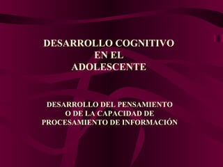 DESARROLLO COGNITIVO
EN EL
ADOLESCENTE
DESARROLLO DEL PENSAMIENTO
O DE LA CAPACIDAD DE
PROCESAMIENTO DE INFORMACIÓN
 