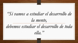 “Si vamos a estudiar el desarrollo de
la mente,
debemos estudiar el desarrollo de toda
ella.”

 