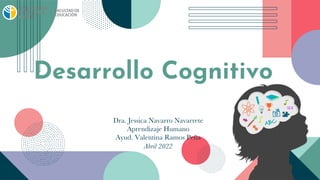 Dra. Jessica Navarro Navarrete
Aprendizaje Humano
Ayud. Valentina Ramos Peña
Abril 2022
Desarrollo Cognitivo
 