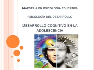 MAESTRÍA EN PSICOLOGÍA EDUCATIVA
PSICOLOGÍA DEL DESARROLLO
DESARROLLO COGNITIVO EN LA
ADOLESCENCIA
 