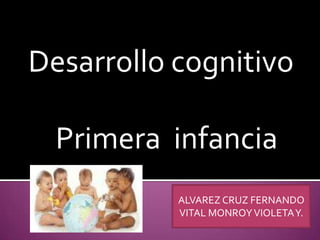 Desarrollo cognitivo

  Primera infancia
           ALVAREZ CRUZ FERNANDO
           VITAL MONROY VIOLETA Y.
 